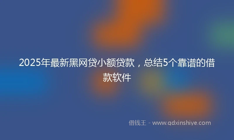 2025年最新黑网贷小额贷款，总结5个靠谱的借款软件