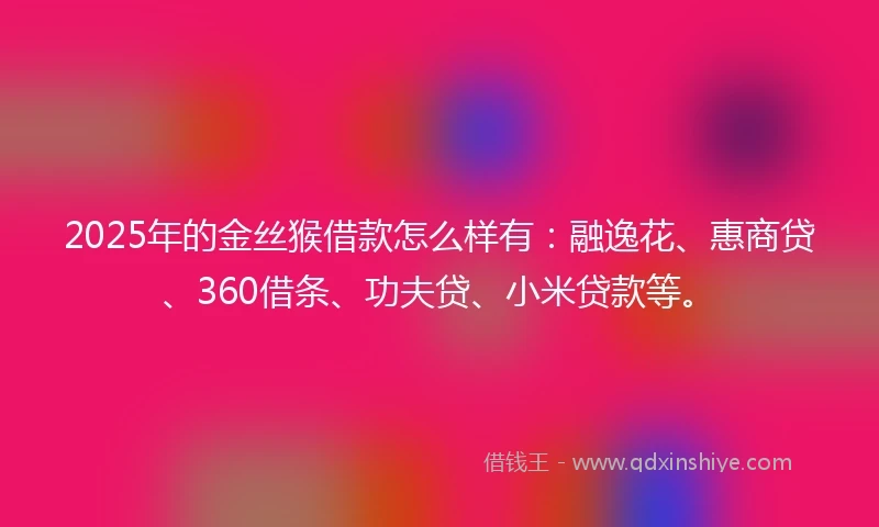 2025年的金丝猴借款怎么样有：融逸花、惠商贷、360借条、功夫贷、小米贷款等。
