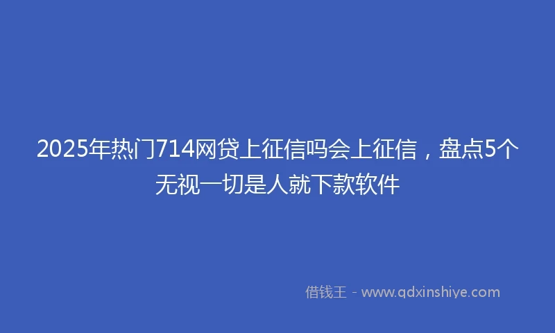2025年热门714网贷上征信吗会上征信，盘点5个无视一切是人就下款软件