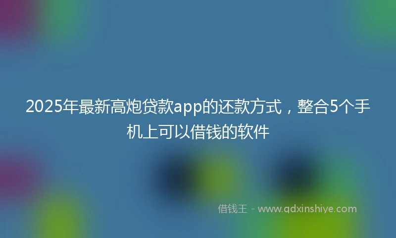 2025年最新高炮贷款app的还款方式，整合5个手机上可以借钱的软件