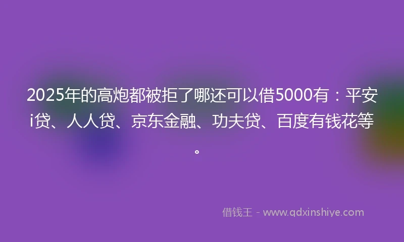 2025年的高炮都被拒了哪还可以借5000有：平安i贷、人人贷、京东金融、功夫贷、百度有钱花等。