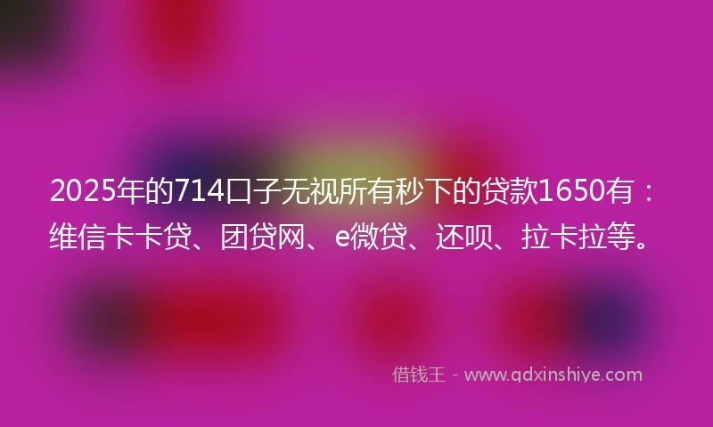 2025年的714口子无视所有秒下的贷款1650有：维信卡卡贷、团贷网、e微贷、还呗、拉卡拉等。