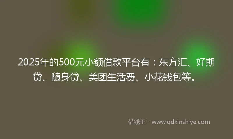 2025年的500元小额借款平台有：东方汇、好期贷、随身贷、美团生活费、小花钱包等。