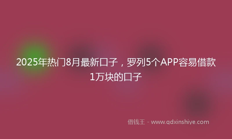 2025年热门8月最新口子，罗列5个APP容易借款1万块的口子