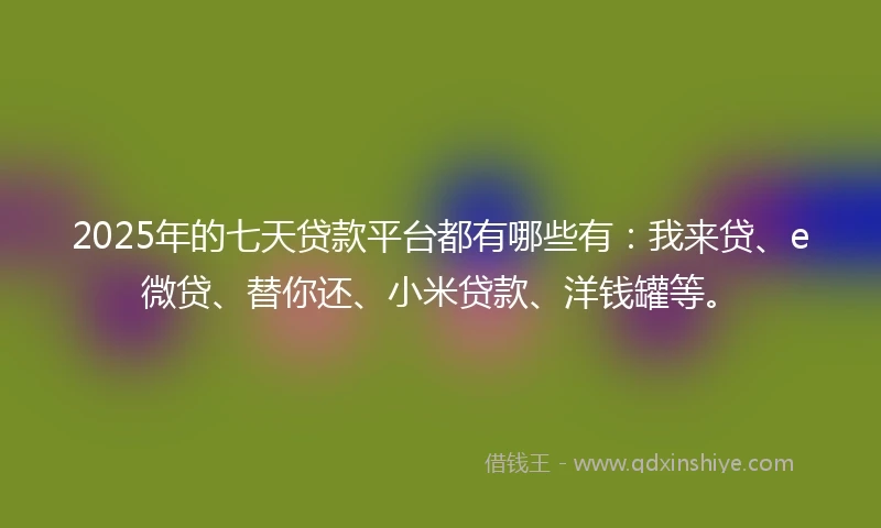 2025年的七天贷款平台都有哪些有：我来贷、e微贷、替你还、小米贷款、洋钱罐等。