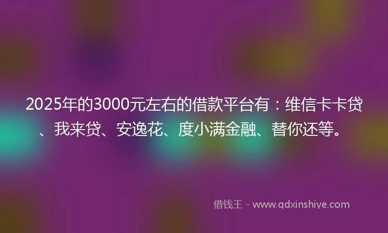2025年的3000元左右的借款平台有：维信卡卡贷、我来贷、安逸花、度小满金融、替你还等。