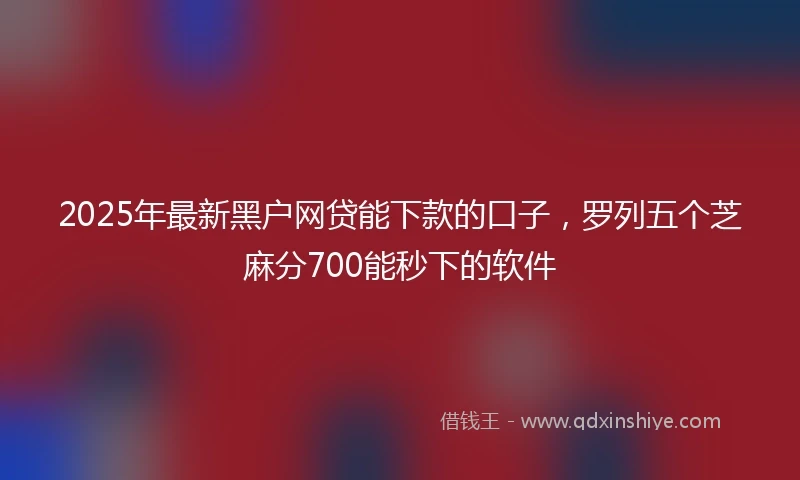 2025年最新黑户网贷能下款的口子，罗列五个芝麻分700能秒下的软件