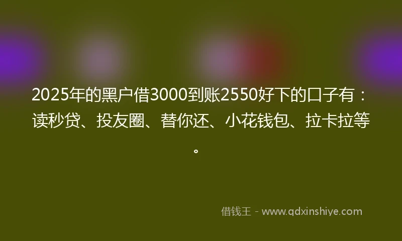 2025年的黑户借3000到账2550好下的口子有:读秒贷、投友圈、替你还、小花钱包、拉卡拉等。