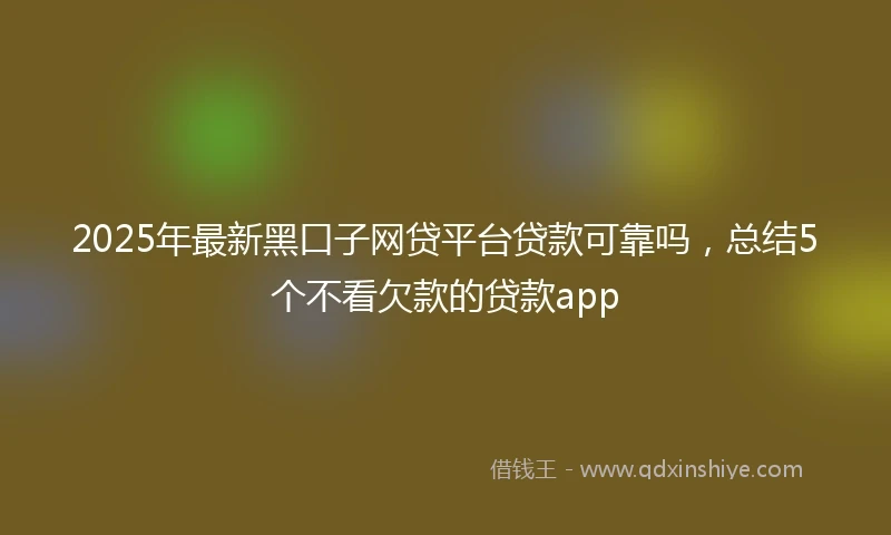 2025年最新黑口子网贷平台贷款可靠吗，总结5个不看欠款的贷款app