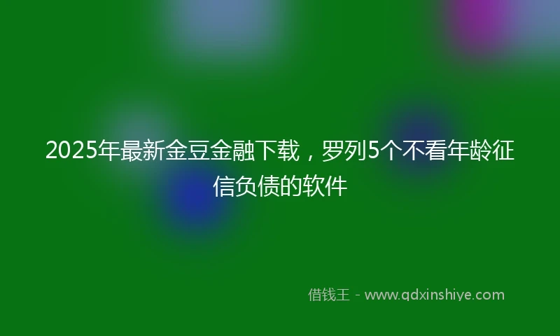 2025年最新金豆金融下载，罗列5个不看年龄征信负债的软件
