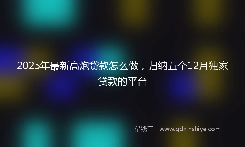 2025年最新高炮贷款怎么做,归纳五个12月独家贷款的平台