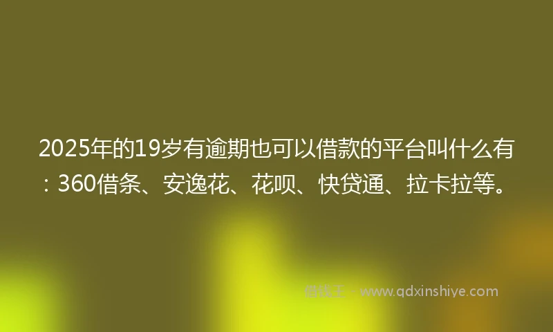 2025年的19岁有逾期也可以借款的平台叫什么有：360借条、安逸花、花呗、快贷通、拉卡拉等。