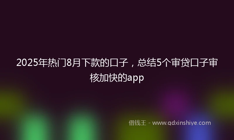 2025年热门8月下款的口子，总结5个审贷口子审核加快的app