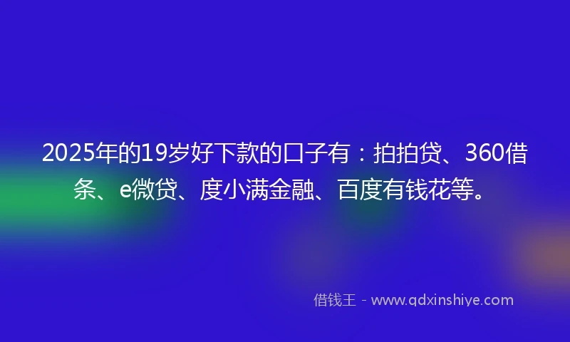 2025年的19岁好下款的口子有：拍拍贷、360借条、e微贷、度小满金融、百度有钱花等。