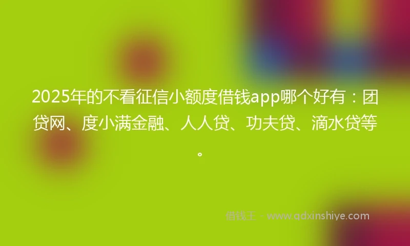 2025年的不看征信小额度借钱app哪个好有:团贷网、度小满金融、人人贷、功夫贷、滴水贷等。