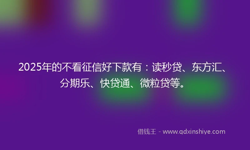2025年的不看征信好下款有：读秒贷、东方汇、分期乐、快贷通、微粒贷等。