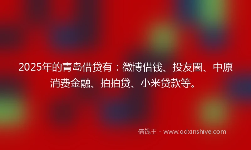 2025年的青岛借贷有：微博借钱、投友圈、中原消费金融、拍拍贷、小米贷款等。