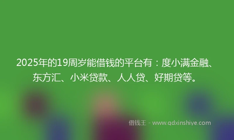 2025年的19周岁能借钱的平台有：度小满金融、东方汇、小米贷款、人人贷、好期贷等。