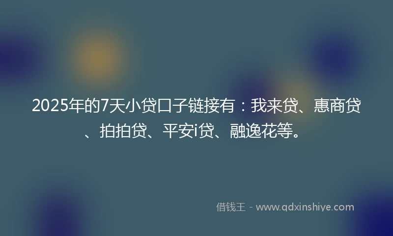 2025年的7天小贷口子链接有：我来贷、惠商贷、拍拍贷、平安i贷、融逸花等。