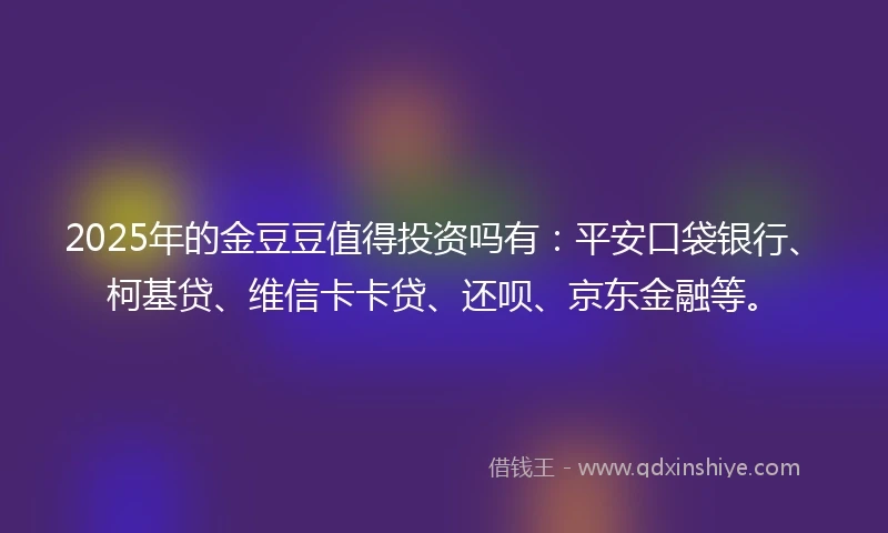 2025年的金豆豆值得投资吗有：平安口袋银行、柯基贷、维信卡卡贷、还呗、京东金融等。