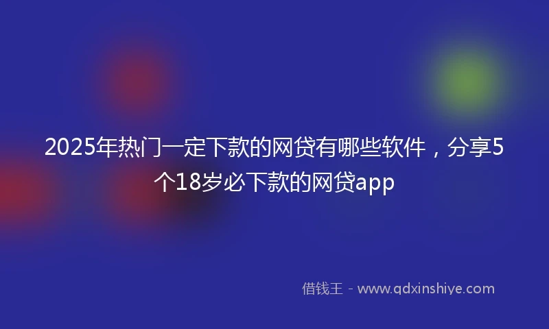 2025年热门一定下款的网贷有哪些软件，分享5个18岁必下款的网贷app