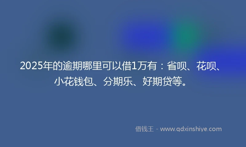 2025年的逾期哪里可以借1万有:省呗、花呗、小花钱包、分期乐、好期贷等。