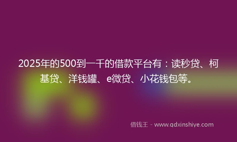 2025年的500到一千的借款平台有:读秒贷、柯基贷、洋钱罐、e微贷、小花钱包等。