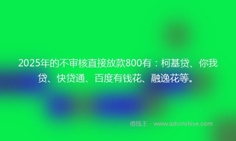 2025年的不审核直接放款800有:柯基贷、你我贷、快贷通、百度有钱花、融逸花等。