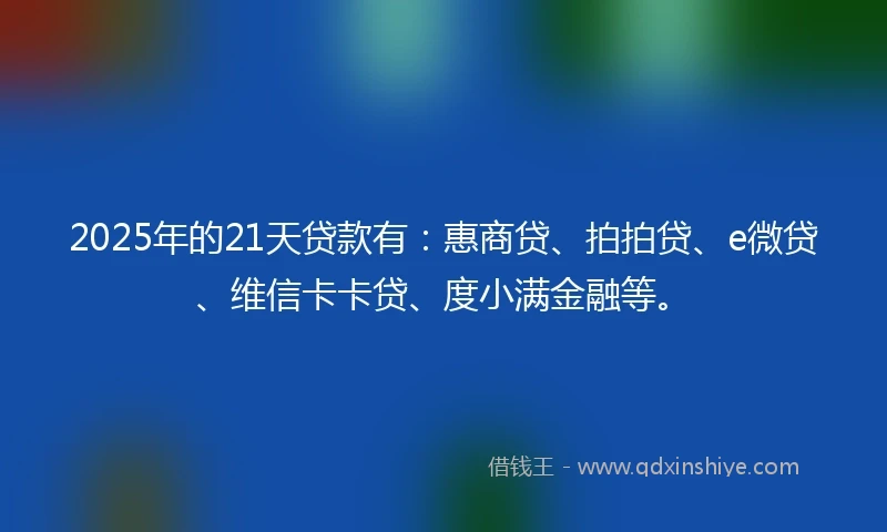 2025年的21天贷款有：惠商贷、拍拍贷、e微贷、维信卡卡贷、度小满金融等。
