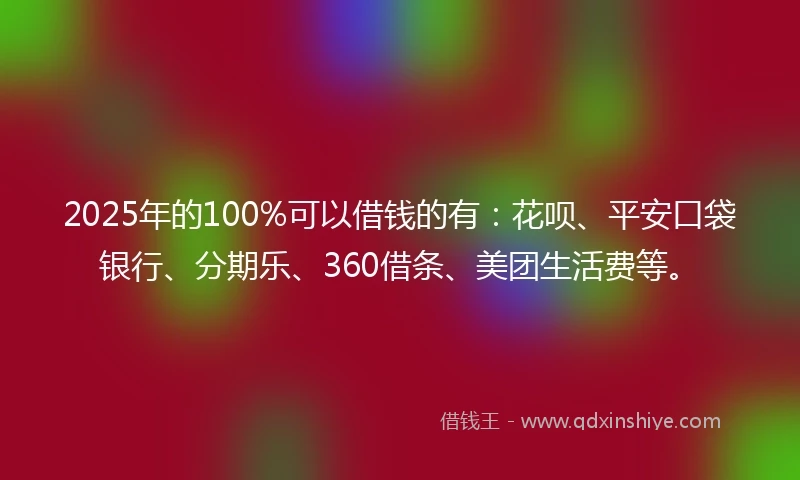 2025年的100%可以借钱的有：花呗、平安口袋银行、分期乐、360借条、美团生活费等。