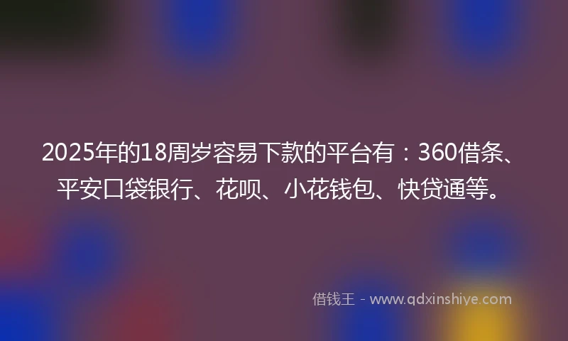 2025年的18周岁容易下款的平台有：360借条、平安口袋银行、花呗、小花钱包、快贷通等。