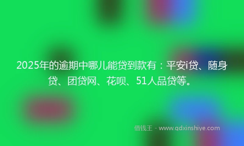 2025年的逾期中哪儿能贷到款有：平安i贷、随身贷、团贷网、花呗、51人品贷等。