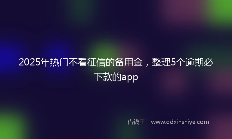 2025年热门不看征信的备用金,整理5个逾期必下款的app