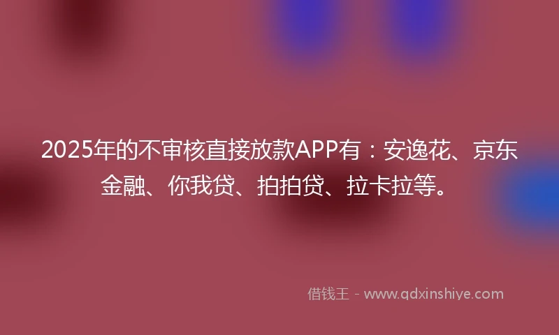 2025年的不审核直接放款APP有：安逸花、京东金融、你我贷、拍拍贷、拉卡拉等。