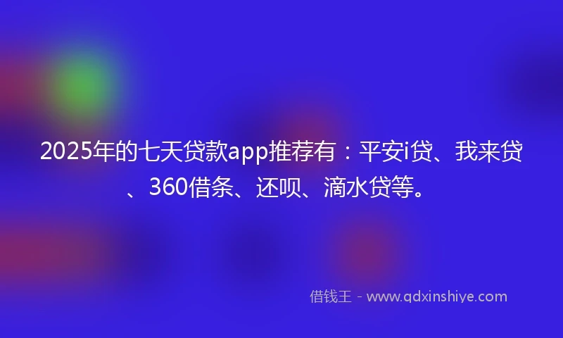 2025年的七天贷款app推荐有：平安i贷、我来贷、360借条、还呗、滴水贷等。