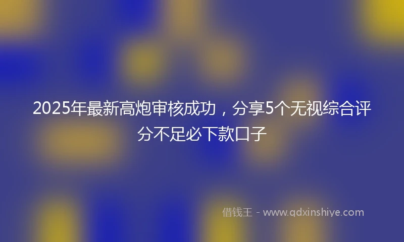2025年最新高炮审核成功，分享5个无视综合评分不足必下款口子