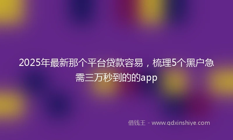 2025年最新那个平台贷款容易,梳理5个黑户急需三万秒到的的app