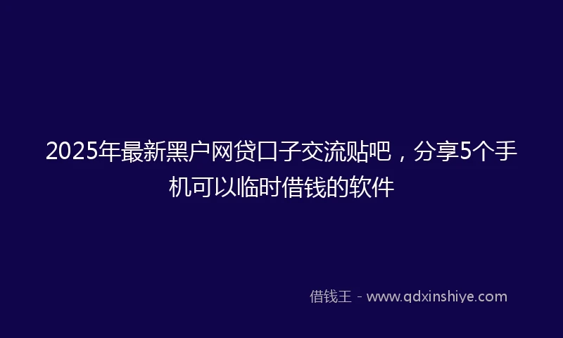 2025年最新黑户网贷口子交流贴吧，分享5个手机可以临时借钱的软件
