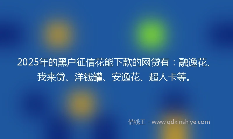 2025年的黑户征信花能下款的网贷有：融逸花、我来贷、洋钱罐、安逸花、超人卡等。