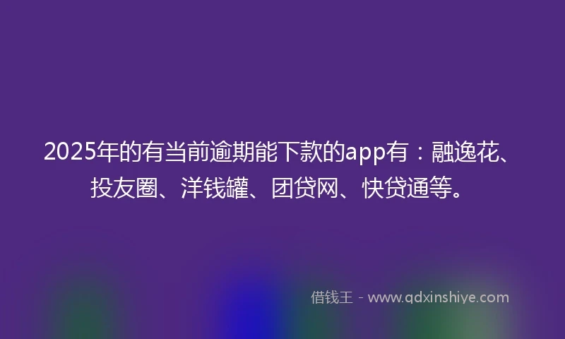 2025年的有当前逾期能下款的app有：融逸花、投友圈、洋钱罐、团贷网、快贷通等。