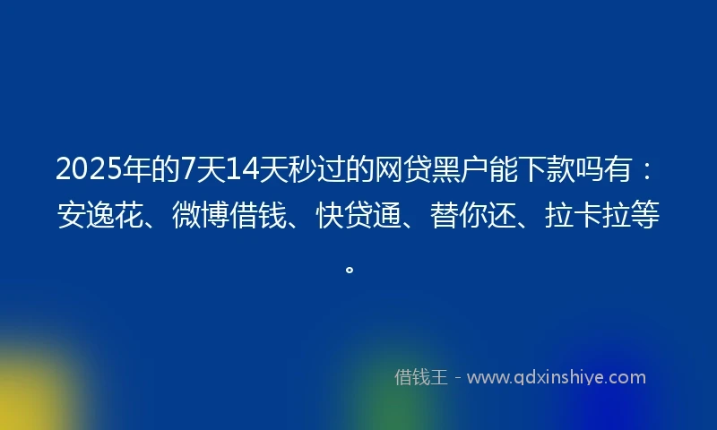 2025年的7天14天秒过的网贷黑户能下款吗有：安逸花、微博借钱、快贷通、替你还、拉卡拉等。