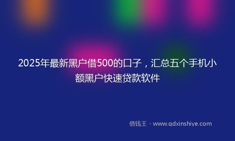2025年最新黑户借500的口子，汇总五个手机小额黑户快速贷款软件