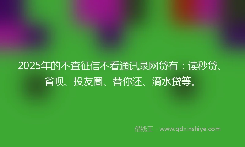 2025年的不查征信不看通讯录网贷有:读秒贷、省呗、投友圈、替你还、滴水贷等。