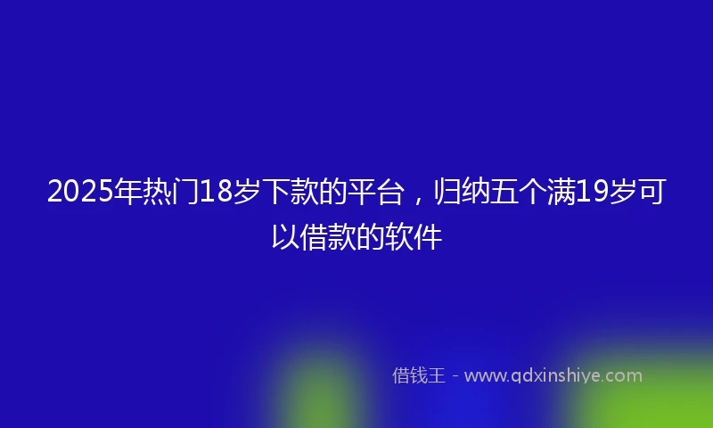 2025年热门18岁下款的平台，归纳五个满19岁可以借款的软件