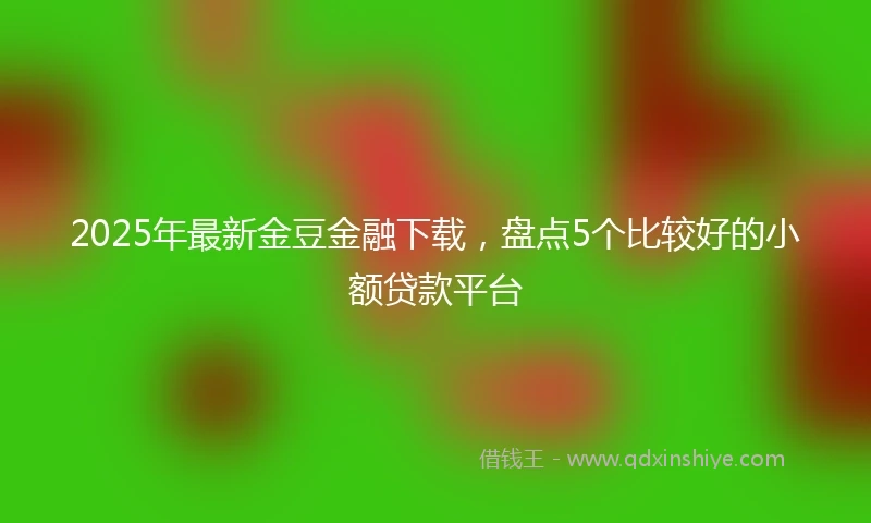 2025年最新金豆金融下载，盘点5个比较好的小额贷款平台