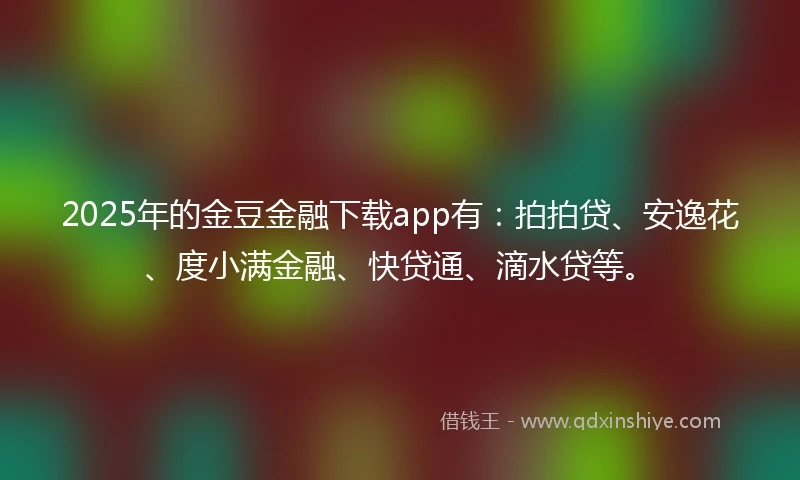 2025年的金豆金融下载app有：拍拍贷、安逸花、度小满金融、快贷通、滴水贷等。