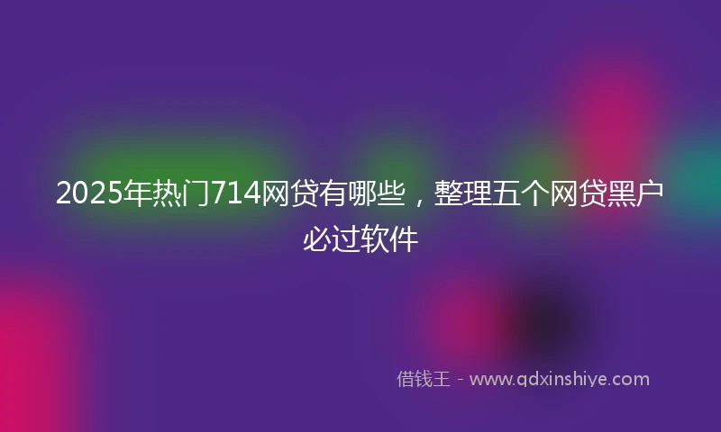 2025年热门714网贷有哪些，整理五个网贷黑户必过软件