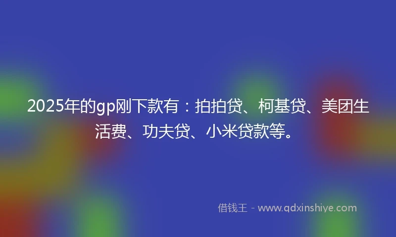 2025年的gp刚下款有：拍拍贷、柯基贷、美团生活费、功夫贷、小米贷款等。