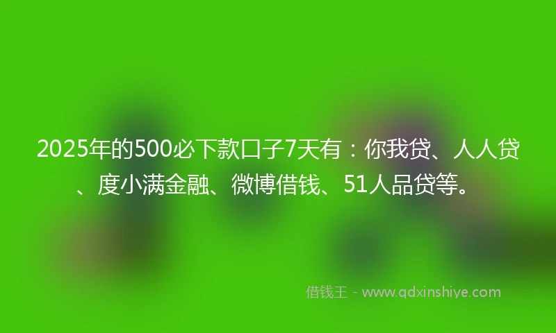2025年的500必下款口子7天有:你我贷、人人贷、度小满金融、微博借钱、51人品贷等。