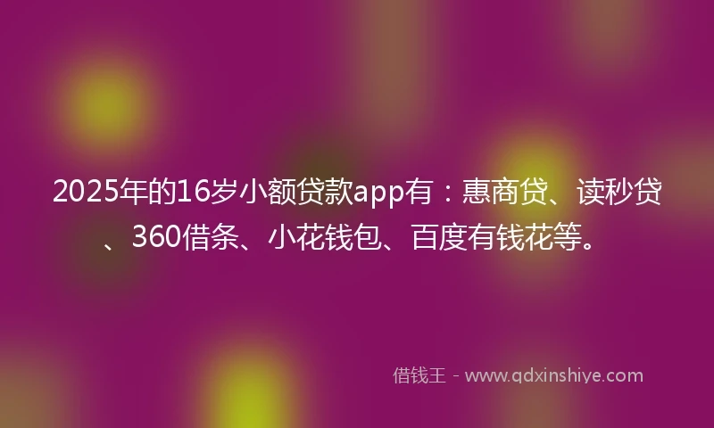 2025年的16岁小额贷款app有：惠商贷、读秒贷、360借条、小花钱包、百度有钱花等。